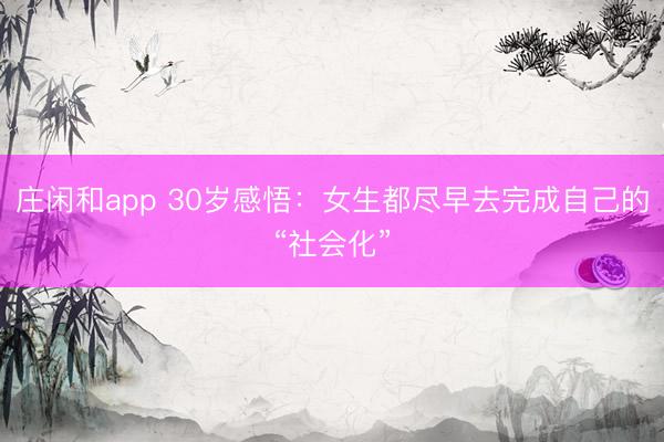 庄闲和app 30岁感悟:女生都尽早去完成自己的“社会化”