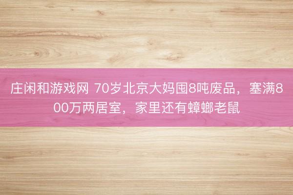 庄闲和游戏网 70岁北京大妈囤8吨废品，塞满800万两居室，家里还有蟑螂老鼠