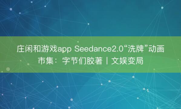 庄闲和游戏app Seedance2.0“洗牌”动画市集：字节们胶著丨文娱变局