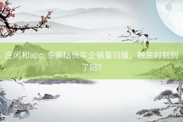 庄闲和app 多家结伙车企销量回暖，触底时刻到了吗？