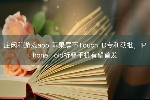 庄闲和游戏app 苹果屏下Touch ID专利获批，iPhone Fold折叠手机有望首发