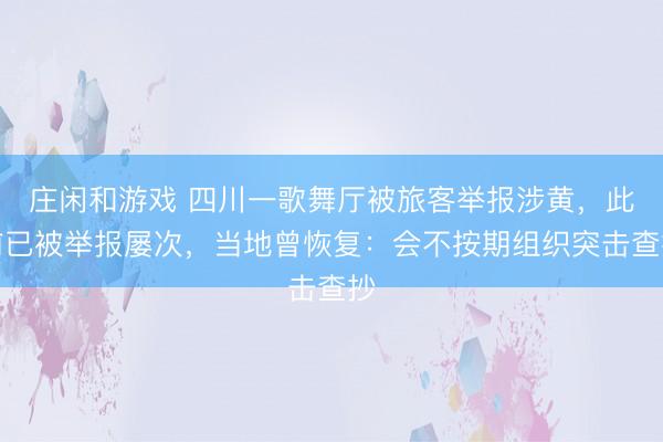 庄闲和游戏 四川一歌舞厅被旅客举报涉黄，此前已被举报屡次，当地曾恢复：会不按期组织突击查抄