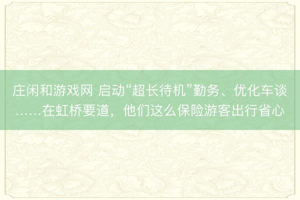 庄闲和游戏网 启动“超长待机”勤务、优化车谈……在虹桥要道,他们这么保险游客出行省心