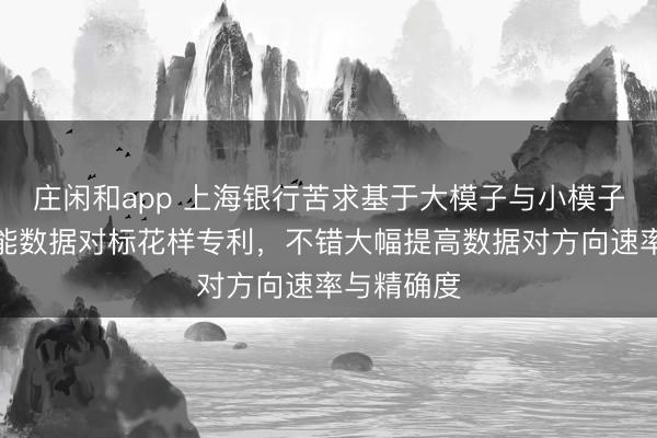 庄闲和app 上海银行苦求基于大模子与小模子协同的智能数据对标花样专利,不错大幅提高数据对方向速率与精确度