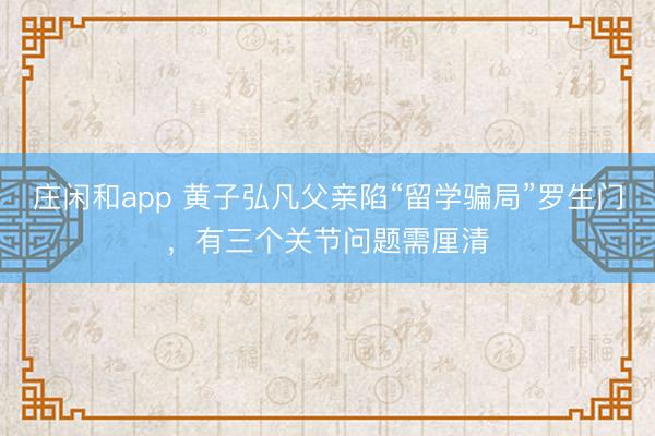 庄闲和app 黄子弘凡父亲陷“留学骗局”罗生门，有三个关节问题需厘清