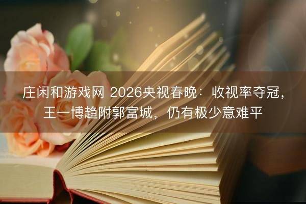 庄闲和游戏网 2026央视春晚：收视率夺冠，王一博趋附郭富城，仍有极少意难平