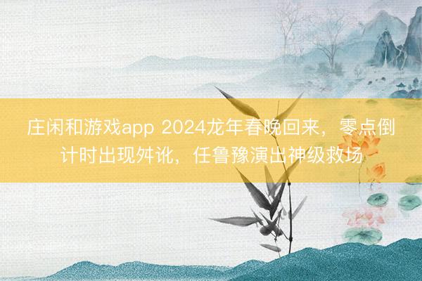 庄闲和游戏app 2024龙年春晚回来，零点倒计时出现舛讹，任鲁豫演出神级救场