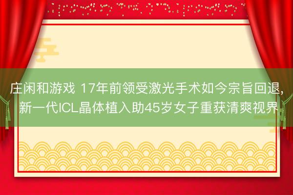 庄闲和游戏 17年前领受激光手术如今宗旨回退, 新一代ICL晶体植入助45岁女子重获清爽视界