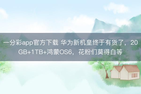 一分彩app官方下载 华为新机皇终于有货了，20GB+1TB+鸿蒙OS6，花粉们莫得白等