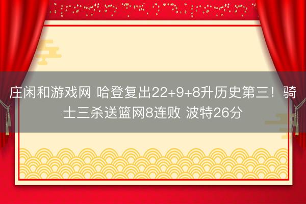庄闲和游戏网 哈登复出22+9+8升历史第三！骑士三杀送篮网8连败 波特26分