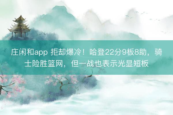 庄闲和app 拒却爆冷!哈登22分9板8助,骑士险胜篮网,但一战也表示光显短板