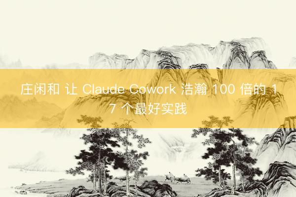 庄闲和 让 Claude Cowork 浩瀚 100 倍的 17 个最好实践