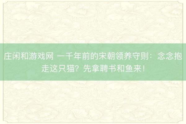 庄闲和游戏网 一千年前的宋朝领养守则:念念抱走这只猫?先拿聘书和鱼来!