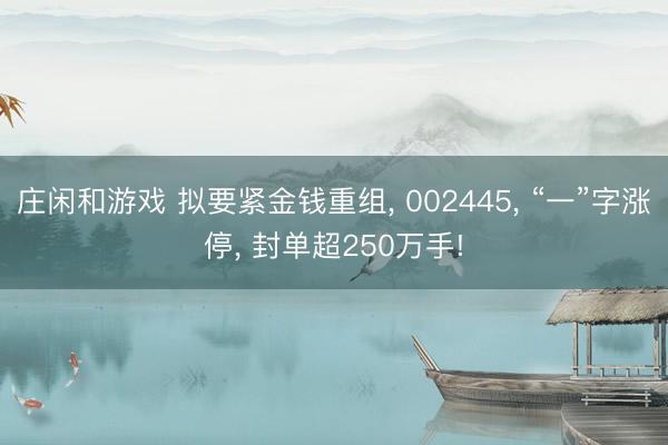 庄闲和游戏 拟要紧金钱重组， 002445， “一”字涨停， 封单超250万手!